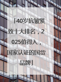40岁抗皱紧致十大排名，2025值得入，国家认证的国货品牌